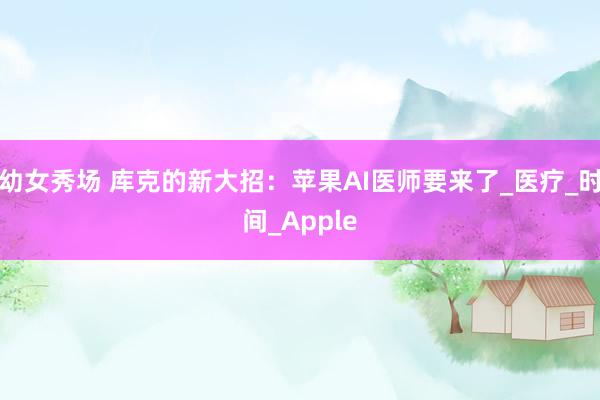 幼女秀场 库克的新大招：苹果AI医师要来了_医疗_时间_Apple