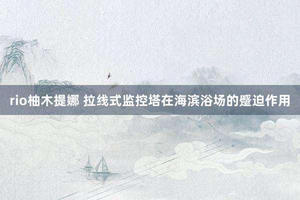 rio柚木提娜 拉线式监控塔在海滨浴场的蹙迫作用