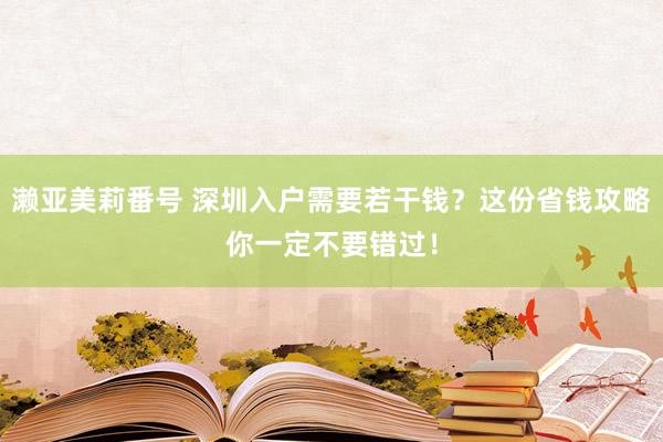 濑亚美莉番号 深圳入户需要若干钱？这份省钱攻略你一定不要错过！