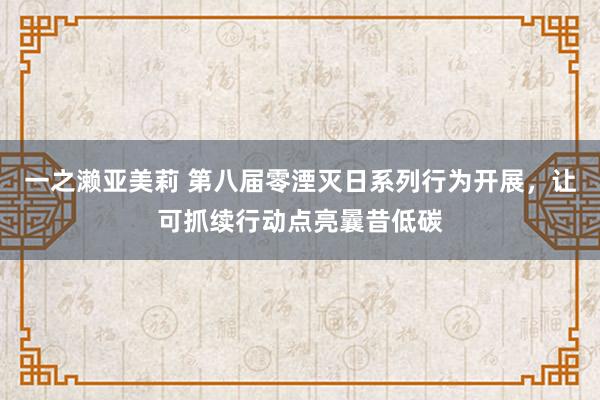 一之濑亚美莉 第八届零湮灭日系列行为开展，让可抓续行动点亮曩昔低碳