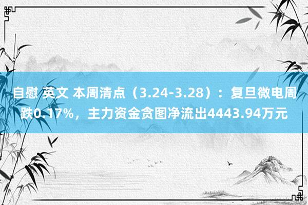 自慰 英文 本周清点（3.24-3.28）：复旦微电周跌0.17%，主力资金贪图净流出4443.94万元