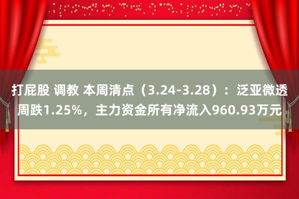打屁股 调教 本周清点（3.24-3.28）：泛亚微透周跌1.25%，主力资金所有净流入960.93万元
