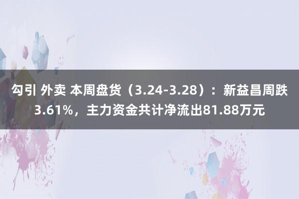 勾引 外卖 本周盘货（3.24-3.28）：新益昌周跌3.61%，主力资金共计净流出81.88万元