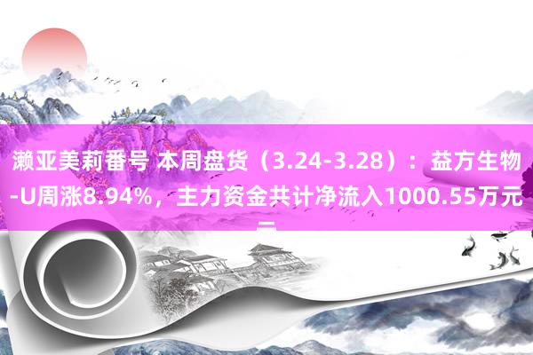 濑亚美莉番号 本周盘货（3.24-3.28）：益方生物-U周涨8.94%，主力资金共计净流入1000.55万元