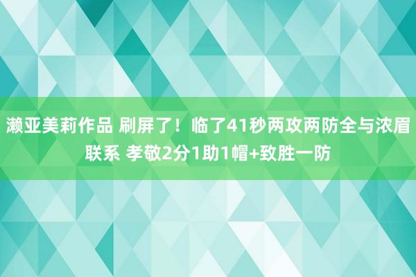 濑亚美莉作品 刷屏了！临了41秒两攻两防全与浓眉联系 孝敬2分1助1帽+致胜一防