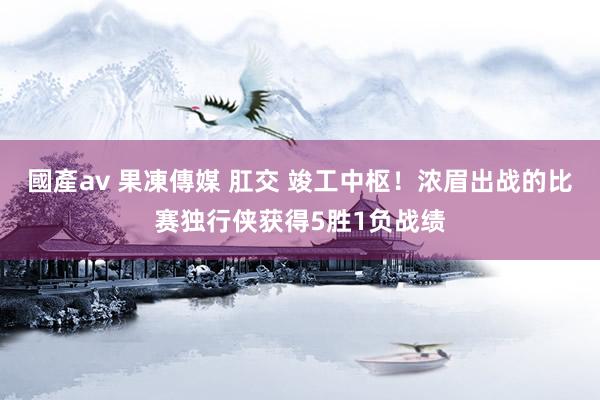 國產av 果凍傳媒 肛交 竣工中枢！浓眉出战的比赛独行侠获得5胜1负战绩