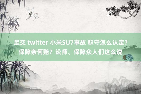 足交 twitter 小米SU7事故 职守怎么认定？保障奈何赔？讼师、保障众人们这么说