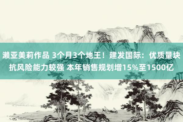 濑亚美莉作品 3个月3个地王！建发国际：优质量块抗风险能力较强 本年销售规划增15%至1500亿