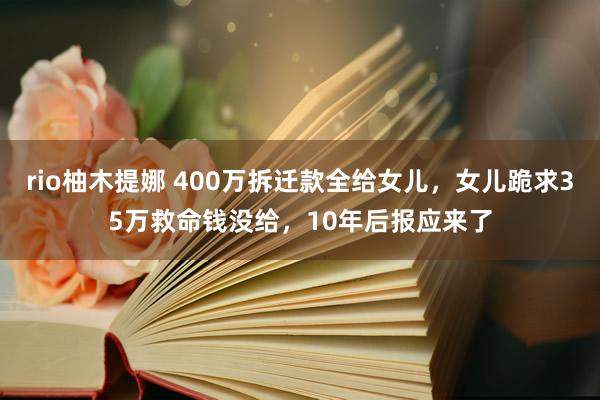 rio柚木提娜 400万拆迁款全给女儿，女儿跪求35万救命钱没给，10年后报应来了