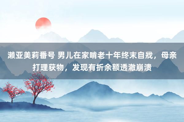 濑亚美莉番号 男儿在家啃老十年终末自戕，母亲打理获物，发现有折余额透澈崩溃