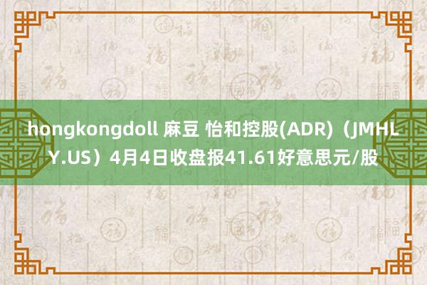 hongkongdoll 麻豆 怡和控股(ADR)（JMHLY.US）4月4日收盘报41.61好意思元/股