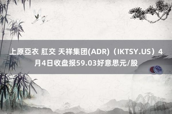 上原亞衣 肛交 天祥集团(ADR)（IKTSY.US）4月4日收盘报59.03好意思元/股