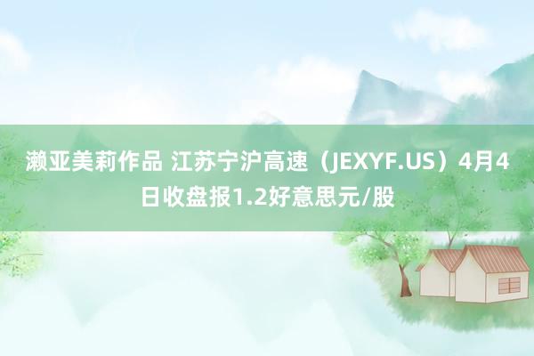 濑亚美莉作品 江苏宁沪高速（JEXYF.US）4月4日收盘报1.2好意思元/股
