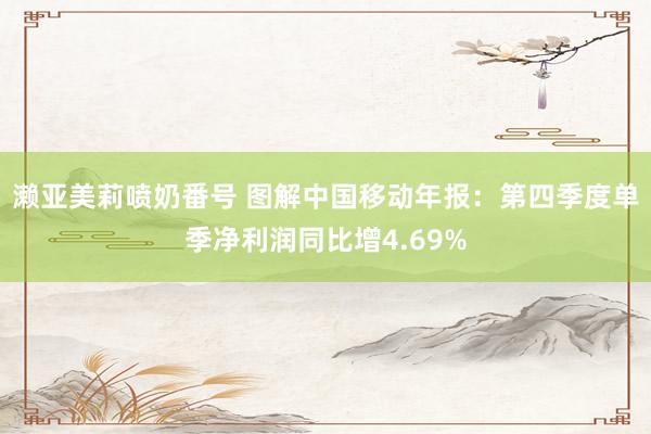 濑亚美莉喷奶番号 图解中国移动年报：第四季度单季净利润同比增4.69%