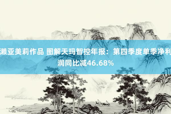 濑亚美莉作品 图解天玛智控年报：第四季度单季净利润同比减46.68%