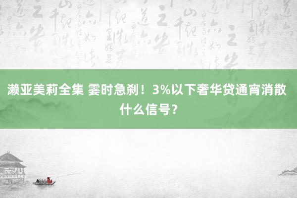 濑亚美莉全集 霎时急刹！3%以下奢华贷通宵消散 什么信号？