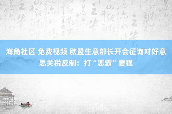 海角社区 免费视频 欧盟生意部长开会征询对好意思关税反制：打“恶霸”要狠
