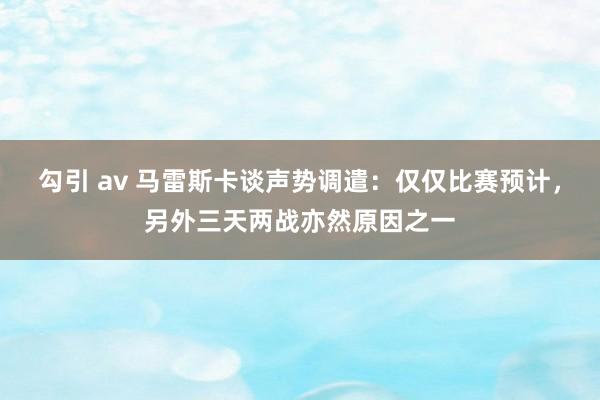 勾引 av 马雷斯卡谈声势调遣：仅仅比赛预计，另外三天两战亦然原因之一