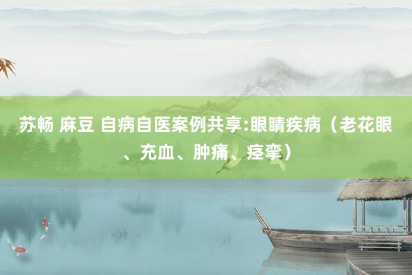 苏畅 麻豆 自病自医案例共享:眼睛疾病（老花眼、充血、肿痛、痉挛）