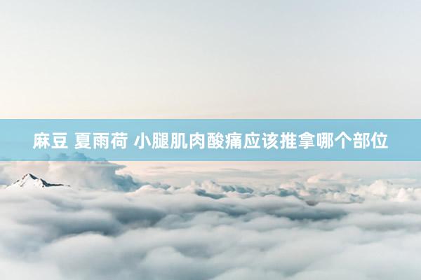 麻豆 夏雨荷 小腿肌肉酸痛应该推拿哪个部位