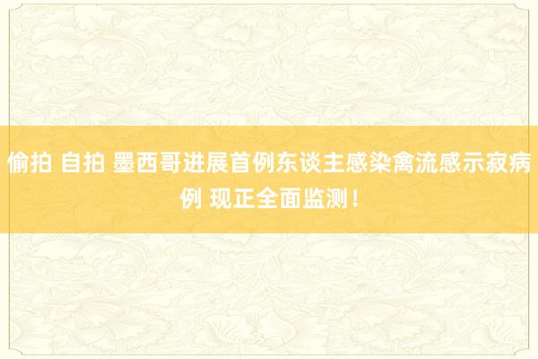 偷拍 自拍 墨西哥进展首例东谈主感染禽流感示寂病例 现正全面监测！