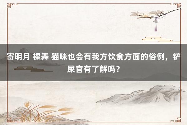 寄明月 裸舞 猫咪也会有我方饮食方面的俗例，铲屎官有了解吗？