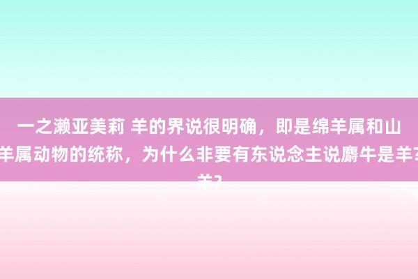 一之濑亚美莉 羊的界说很明确，即是绵羊属和山羊属动物的统称，为什么非要有东说念主说麝牛是羊?