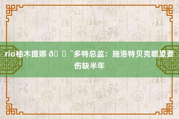 rio柚木提娜 🚨多特总监：施洛特贝克瞻望要伤缺半年