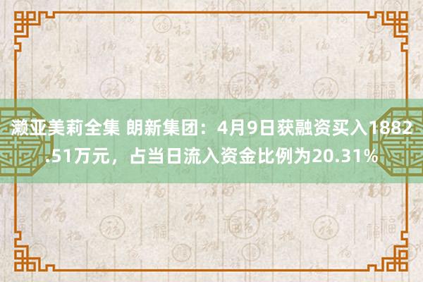 濑亚美莉全集 朗新集团：4月9日获融资买入1882.51万元，占当日流入资金比例为20.31%