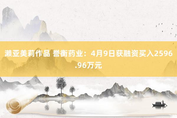 濑亚美莉作品 誉衡药业：4月9日获融资买入2596.96万元