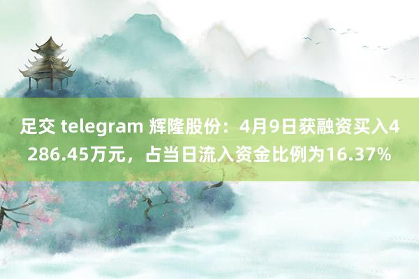 足交 telegram 辉隆股份：4月9日获融资买入4286.45万元，占当日流入资金比例为16.37%