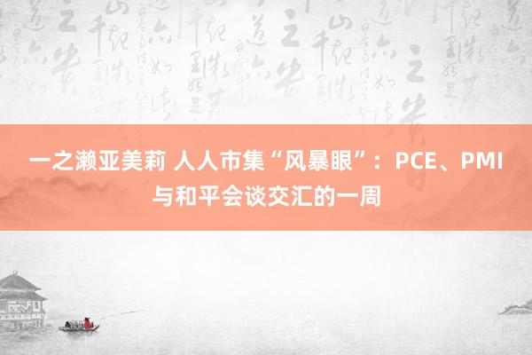 一之濑亚美莉 人人市集“风暴眼”：PCE、PMI与和平会谈交汇的一周