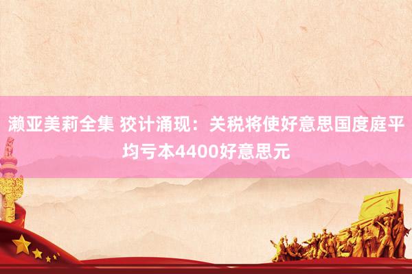 濑亚美莉全集 狡计涌现：关税将使好意思国度庭平均亏本4400好意思元