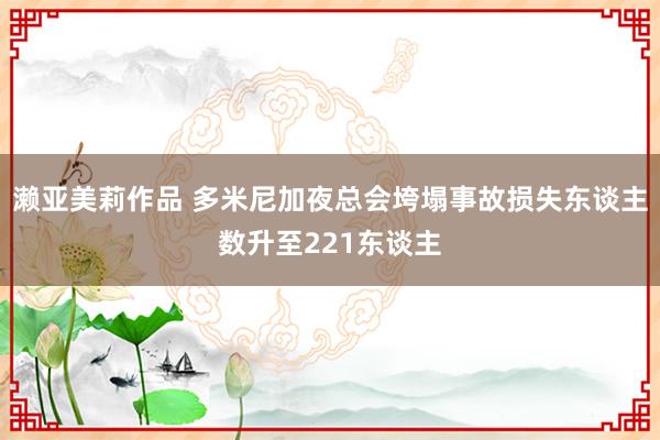 濑亚美莉作品 多米尼加夜总会垮塌事故损失东谈主数升至221东谈主