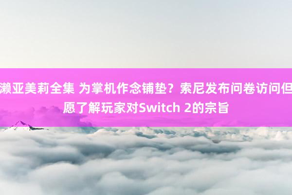 濑亚美莉全集 为掌机作念铺垫？索尼发布问卷访问但愿了解玩家对Switch 2的宗旨