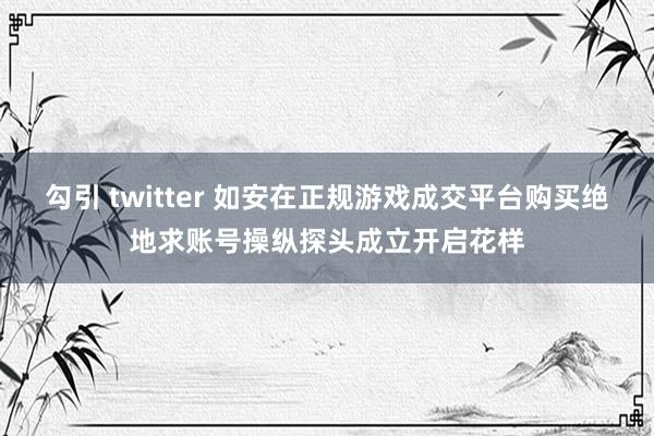 勾引 twitter 如安在正规游戏成交平台购买绝地求账号操纵探头成立开启花样