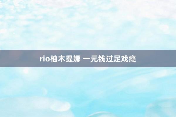 rio柚木提娜 一元钱过足戏瘾