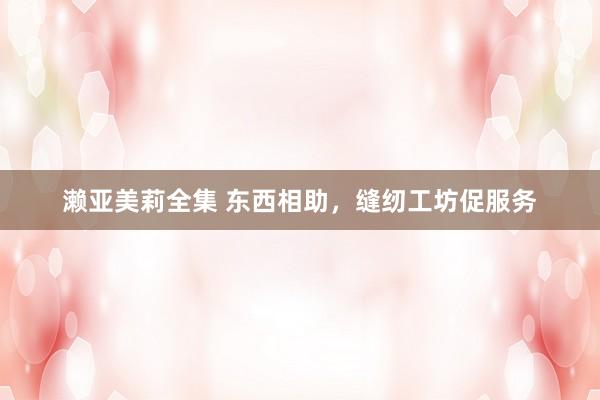 濑亚美莉全集 东西相助，缝纫工坊促服务
