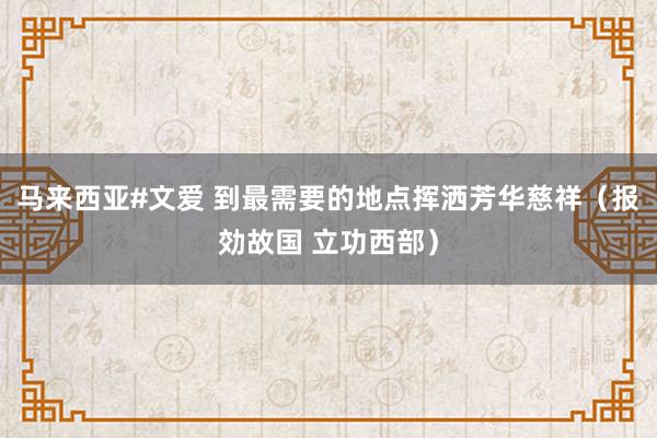 马来西亚#文爱 到最需要的地点挥洒芳华慈祥（报効故国 立功西部）