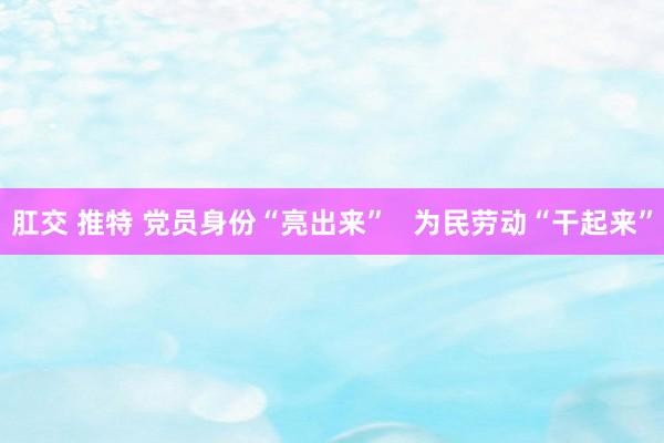 肛交 推特 党员身份“亮出来”   为民劳动“干起来”
