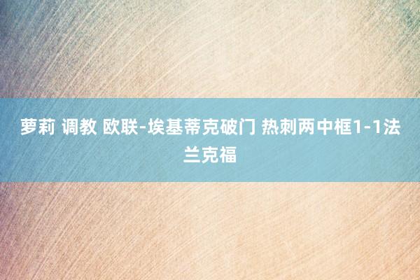 萝莉 调教 欧联-埃基蒂克破门 热刺两中框1-1法兰克福