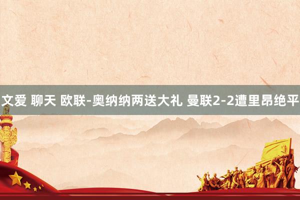 文爱 聊天 欧联-奥纳纳两送大礼 曼联2-2遭里昂绝平