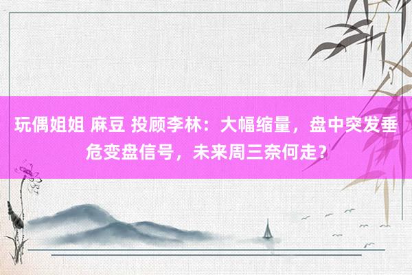 玩偶姐姐 麻豆 投顾李林：大幅缩量，盘中突发垂危变盘信号，未来周三奈何走？