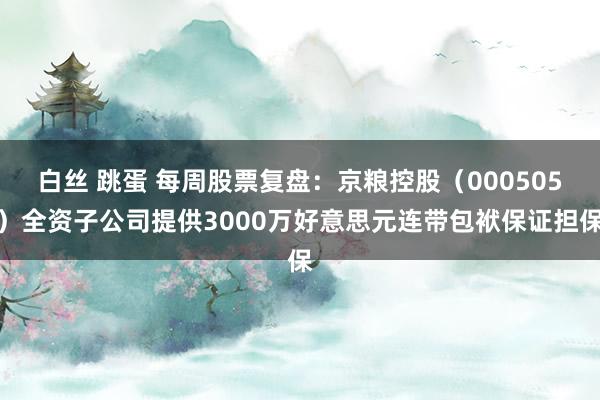 白丝 跳蛋 每周股票复盘：京粮控股（000505）全资子公司提供3000万好意思元连带包袱保证担保