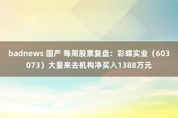 badnews 国产 每周股票复盘：彩蝶实业（603073）大量来去机构净买入1388万元