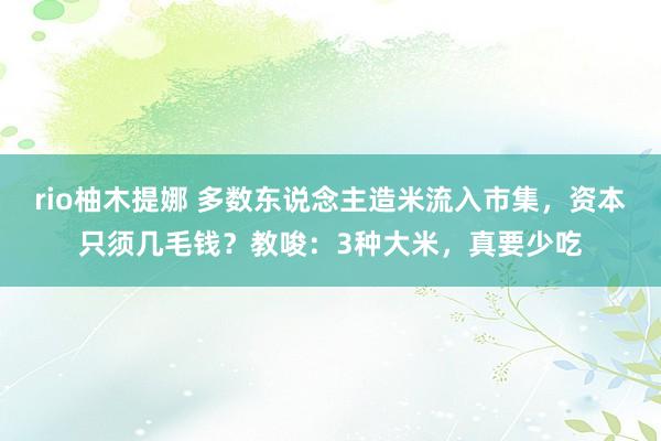 rio柚木提娜 多数东说念主造米流入市集，资本只须几毛钱？教唆：3种大米，真要少吃