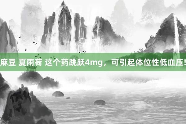 麻豆 夏雨荷 这个药跳跃4mg，可引起体位性低血压!