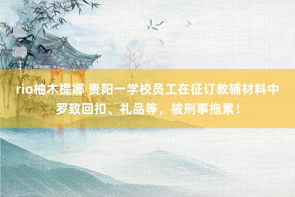rio柚木提娜 贵阳一学校员工在征订教辅材料中罗致回扣、礼品等，被刑事拖累！