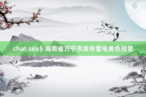 chat sex5 海南省万宁市发布雷电黄色预警