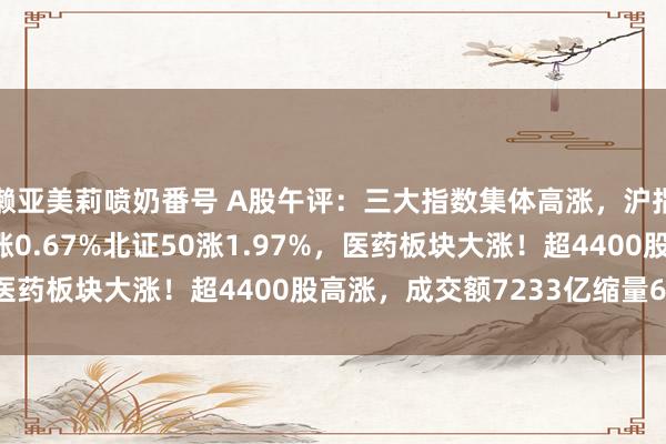 濑亚美莉喷奶番号 A股午评：三大指数集体高涨，沪指涨0.59%创业板指涨0.67%北证50涨1.97%，医药板块大涨！超4400股高涨，成交额7233亿缩量643亿